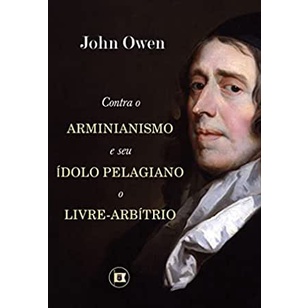 Contra o Arminianismo e Seu Ídolo Pelagiano, o Livre-Arbítrio | John Owen Contra o Arminianismo e Seu Ídolo Pelagiano, o Livre-Arbítrio | John Owen