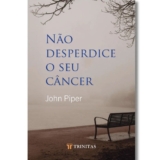 Livro Não Desperdice O Seu Câncer – John Piper