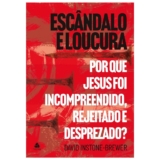 Escândalo e loucura: Por que Jesus foi incompreendido, rejeitado e desprezado?  David Instone-Brewer